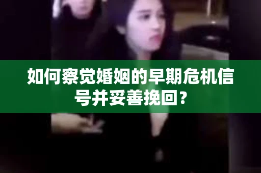 如何察觉婚姻的早期危机信号并妥善挽回？