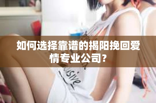 如何选择靠谱的揭阳挽回爱情专业公司？