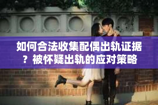 如何合法收集配偶出轨证据？被怀疑出轨的应对策略