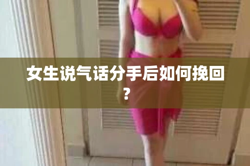女生说气话分手后如何挽回? 女生说气话分手后如何挽回?