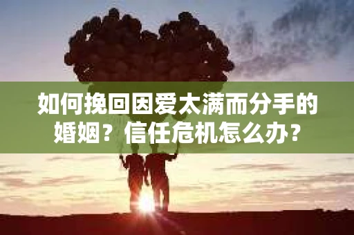 如何挽回因爱太满而分手的婚姻?信任危机怎么办? 如何挽回因爱太满而分手的婚姻?信任危机怎么办?