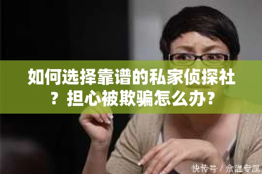 如何选择靠谱的私家侦探社？担心被欺骗怎么办？