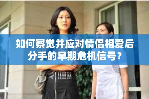 如何察觉并应对情侣相爱后分手的早期危机信号？