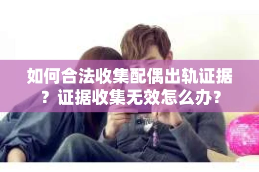 如何合法收集配偶出轨证据？证据收集无效怎么办？