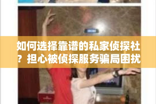 如何选择靠谱的私家侦探社？担心被侦探服务骗局困扰怎么办？