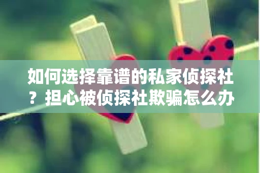 如何选择靠谱的私家侦探社？担心被侦探社欺骗怎么办？