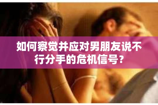 如何察觉并应对男朋友说不行分手的危机信号？