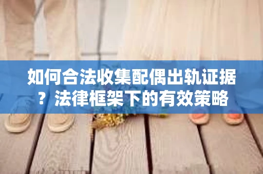 如何合法收集配偶出轨证据？法律框架下的有效策略