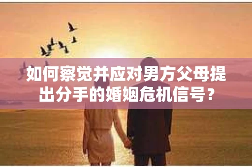 如何察觉并应对男方父母提出分手的婚姻危机信号？