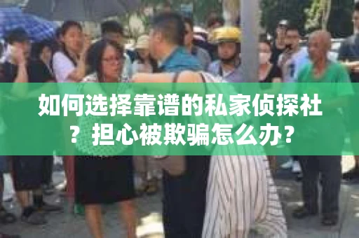 如何选择靠谱的私家侦探社？担心被欺骗怎么办？