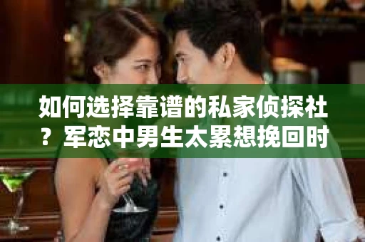 如何选择靠谱的私家侦探社？军恋中男生太累想挽回时怎么办？