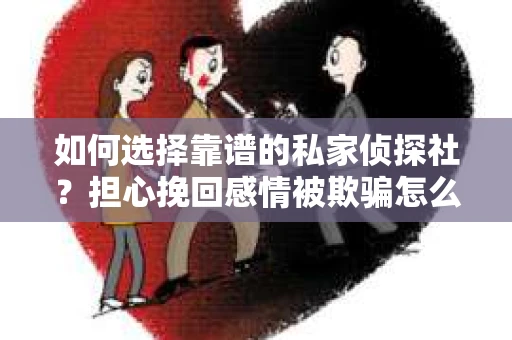 如何选择靠谱的私家侦探社?担心挽回感情被欺骗怎么办? 如何选择靠谱的私家侦探社?担心挽回感情被欺骗怎么办?