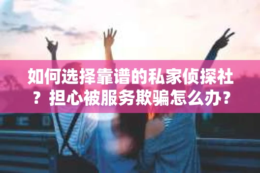 如何选择靠谱的私家侦探社？担心被服务欺骗怎么办？