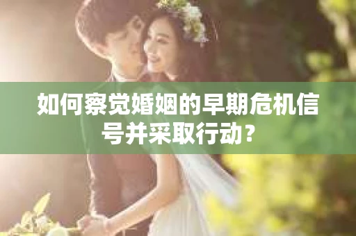 如何察觉婚姻的早期危机信号并采取行动？