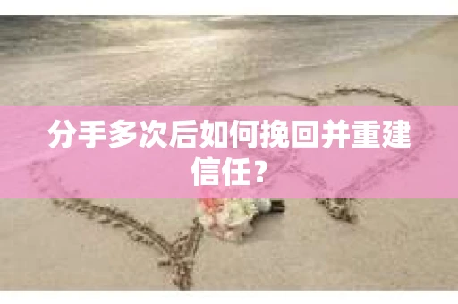 分手多次后如何挽回并重建信任？