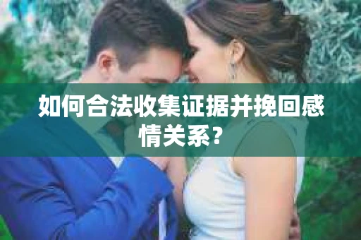 如何合法收集证据并挽回感情关系？