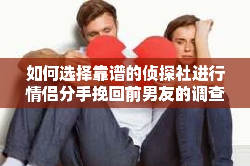 如何选择靠谱的侦探社进行情侣分手挽回前男友的调查？