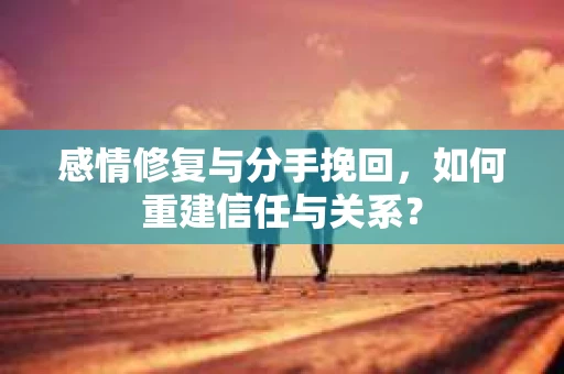 感情修复与分手挽回，如何重建信任与关系？
