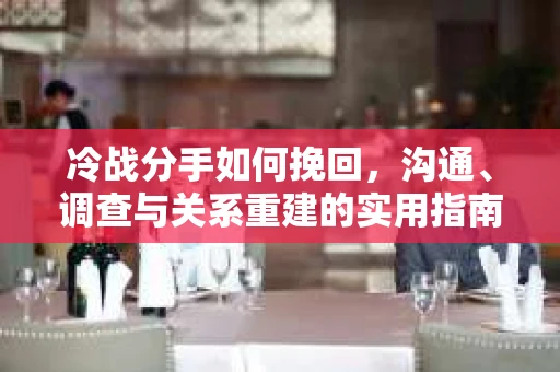 冷战分手如何挽回，沟通、调查与关系重建的实用指南