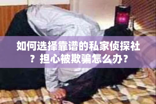 如何选择靠谱的私家侦探社？担心被欺骗怎么办？