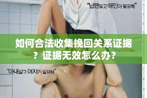 如何合法收集挽回关系证据？证据无效怎么办？