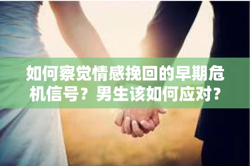 如何察觉情感挽回的早期危机信号？男生该如何应对？
