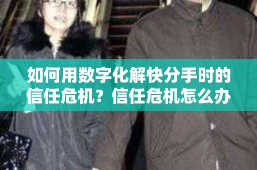 如何用数字化解快分手时的信任危机？信任危机怎么办？