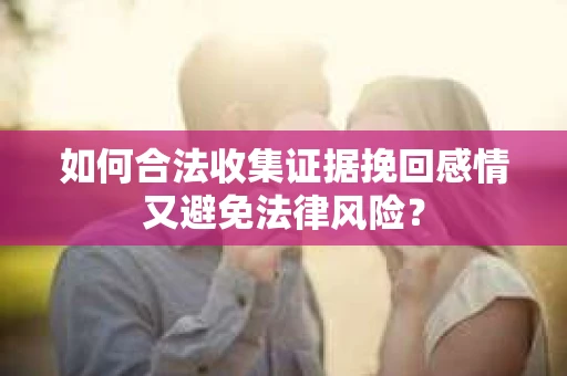 如何合法收集证据挽回感情又避免法律风险？
