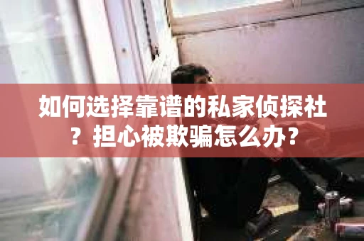 如何选择靠谱的私家侦探社？担心被欺骗怎么办？