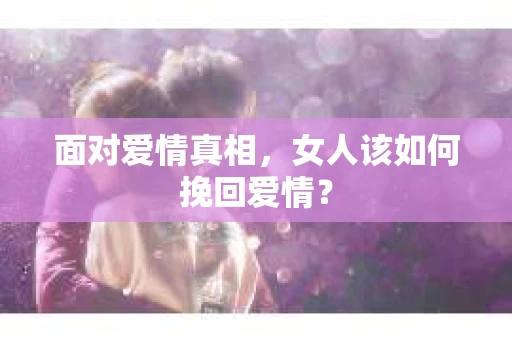 面对爱情真相，女人该如何挽回爱情？