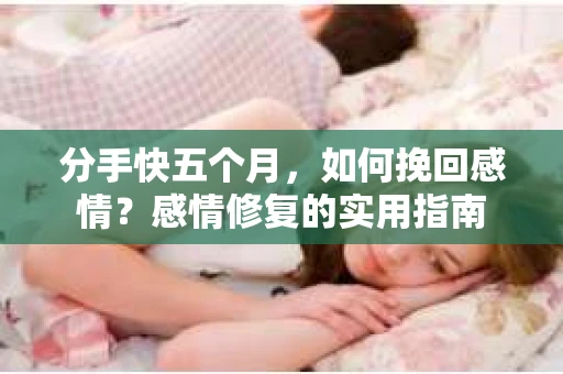 分手快五个月，如何挽回感情？感情修复的实用指南