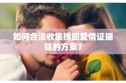 如何合法收集挽回爱情证据链的方案？
