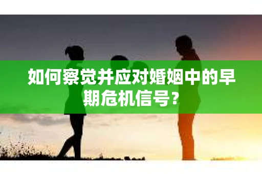 如何察觉并应对婚姻中的早期危机信号？