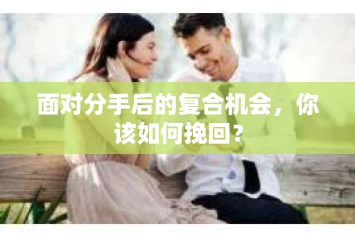 面对分手后的复合机会，你该如何挽回？