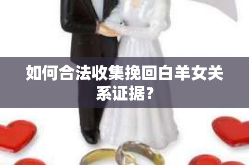 如何合法收集挽回白羊女关系证据？