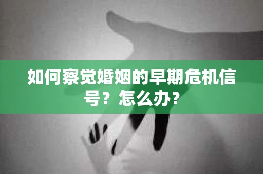 如何察觉婚姻的早期危机信号？怎么办？