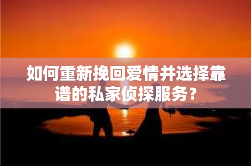 如何重新挽回爱情并选择靠谱的私家侦探服务？