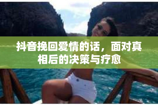 抖音挽回爱情的话，面对真相后的决策与疗愈