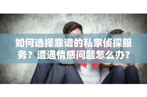 如何选择靠谱的私家侦探服务？遭遇情感问题怎么办？