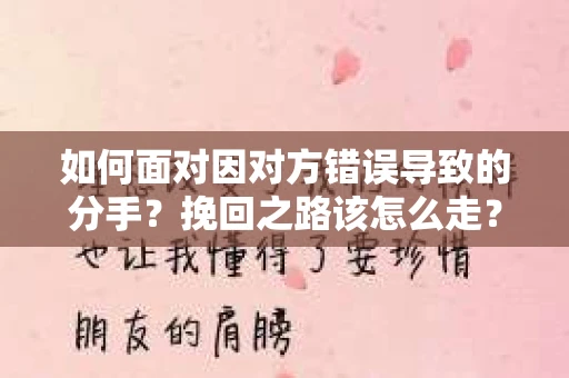 如何面对因对方错误导致的分手？挽回之路该怎么走？