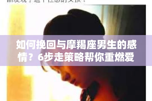 如何挽回与摩羯座男生的感情？6步走策略帮你重燃爱情之火