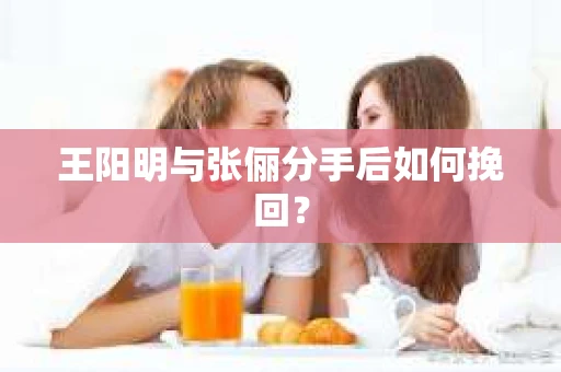 王阳明与张俪分手后如何挽回？
