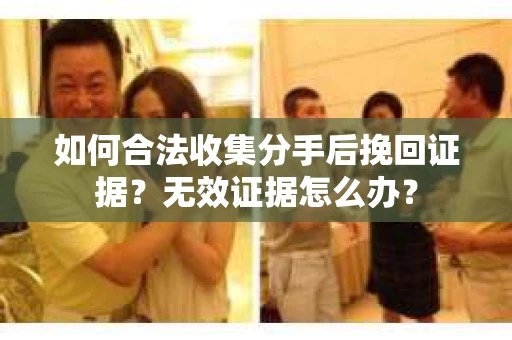 如何合法收集分手后挽回证据?无效证据怎么办? 如何合法收集分手后挽回证据?无效证据怎么办?