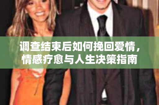 调查结束后如何挽回爱情,情感疗愈与人生决策指南 调查结束后如何挽回爱情,情感疗愈与人生决策指南