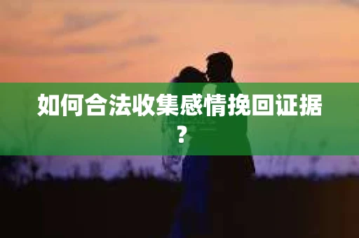 如何合法收集感情挽回证据？