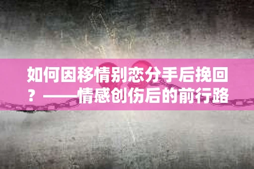 如何因移情别恋分手后挽回？——情感创伤后的前行路线图