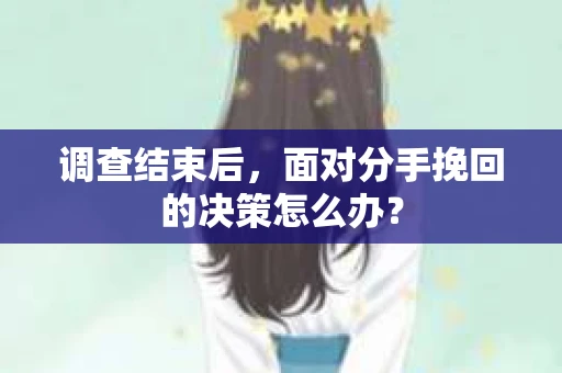 调查结束后，面对分手挽回的决策怎么办？