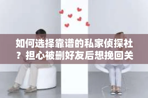 如何选择靠谱的私家侦探社？担心被删好友后想挽回关系怎么办？