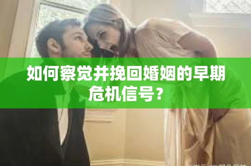 如何察觉并挽回婚姻的早期危机信号？