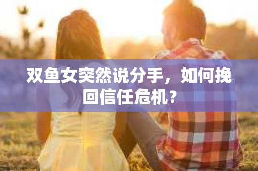 双鱼女突然说分手，如何挽回信任危机？